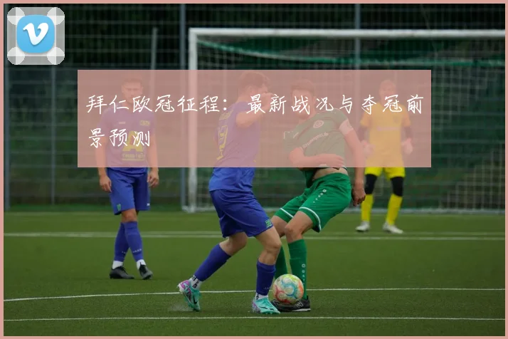拜仁欧冠征程:最新战况与夺冠前景预测