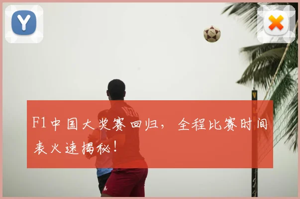F1中国大奖赛回归，全程比赛时间表火速揭秘！