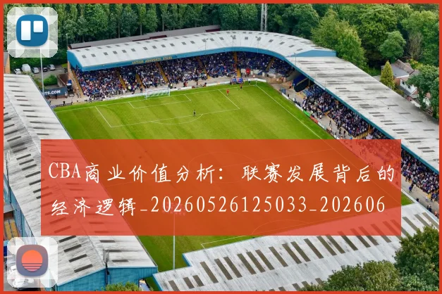 CBA商业价值分析：联赛发展背后的经济逻辑_20260526125033_20260606165157