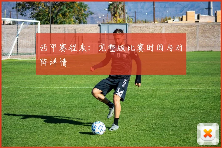 西甲赛程表：完整版比赛时间与对阵详情