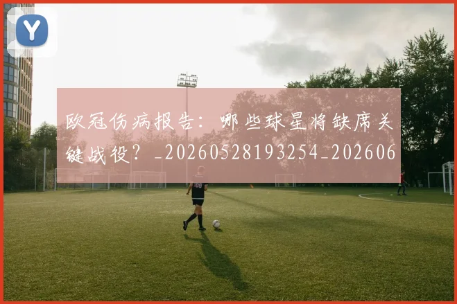 欧冠伤病报告：哪些球星将缺席关键战役？_20260528193254_20260609224249