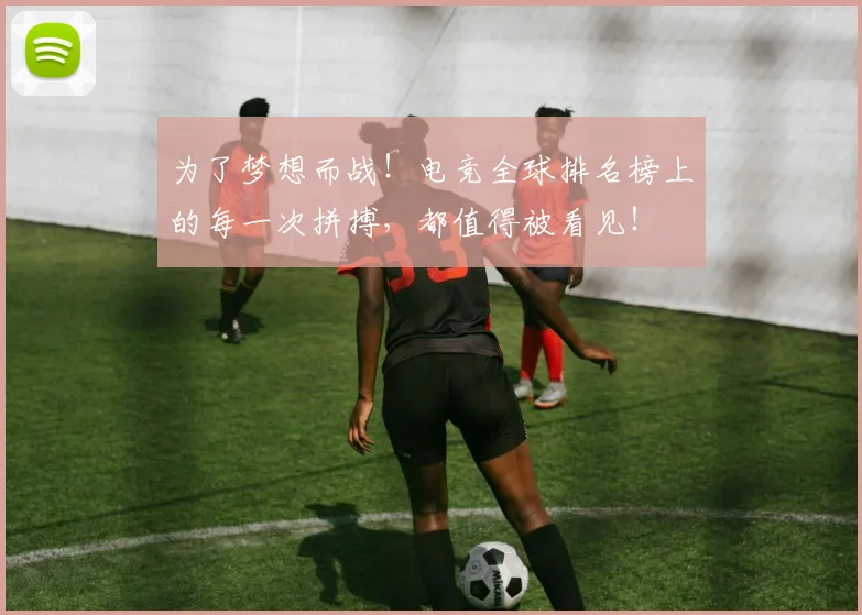 为了梦想而战！电竞全球排名榜上的每一次拼搏，都值得被看见！