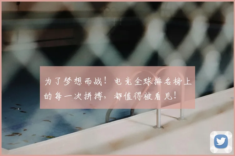 为了梦想而战！电竞全球排名榜上的每一次拼搏，都值得被看见！