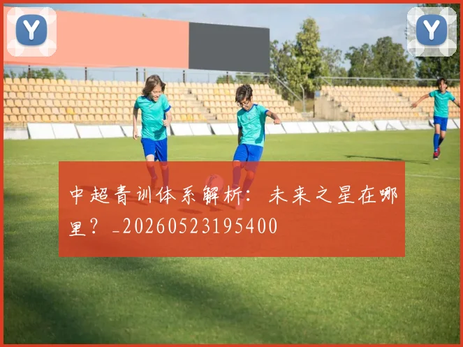 中超青训体系解析：未来之星在哪里？_20260523195400