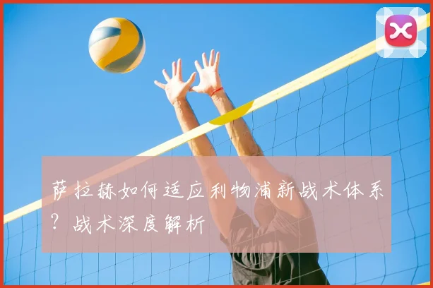 萨拉赫如何适应利物浦新战术体系？战术深度解析