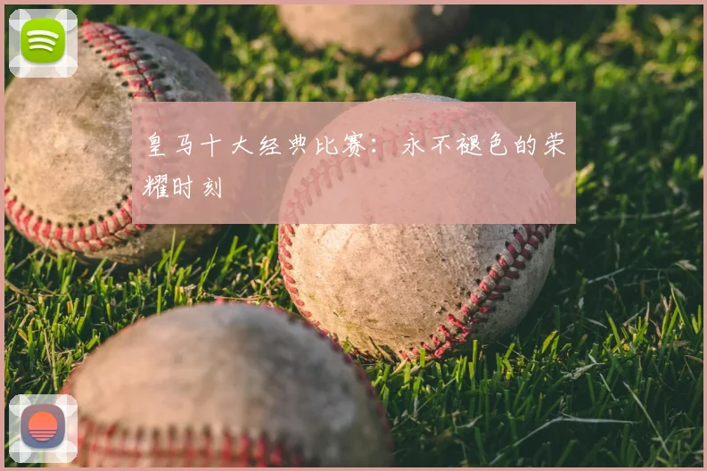 皇马十大经典比赛：永不褪色的荣耀时刻
