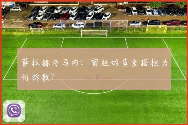 萨拉赫与马内：曾经的黄金搭档为何拆散？