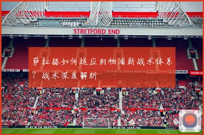萨拉赫如何适应利物浦新战术体系？战术深度解析